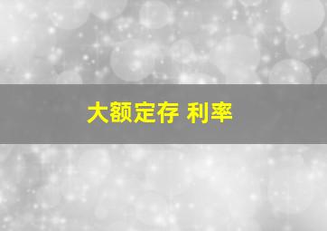 大额定存 利率